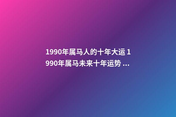 1990年属马人的十年大运 1990年属马未来十年运势 1990年属马十年大运，属马未来5年运势走向-第1张-观点-玄机派